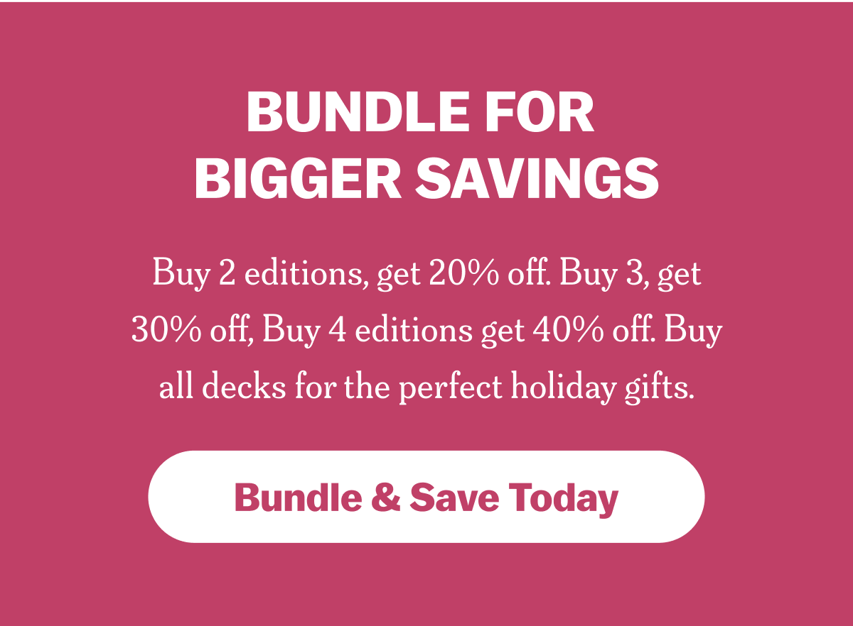 BUNDLE FOR BIGGER SAVINGS Buy 2 editions, get 20% off. Buy 3, get 30% off, Buy 4 editions get 40% off. Buy all decks for the