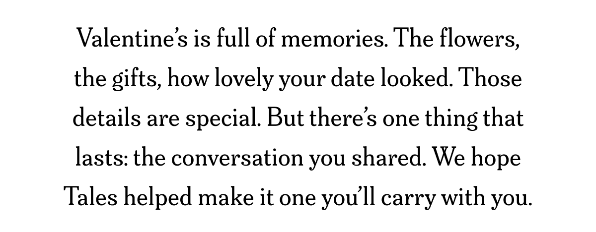 Valentine’s is full of memories. The flowers, the gifts, how lovely your date looked. Those details are special. But there’s