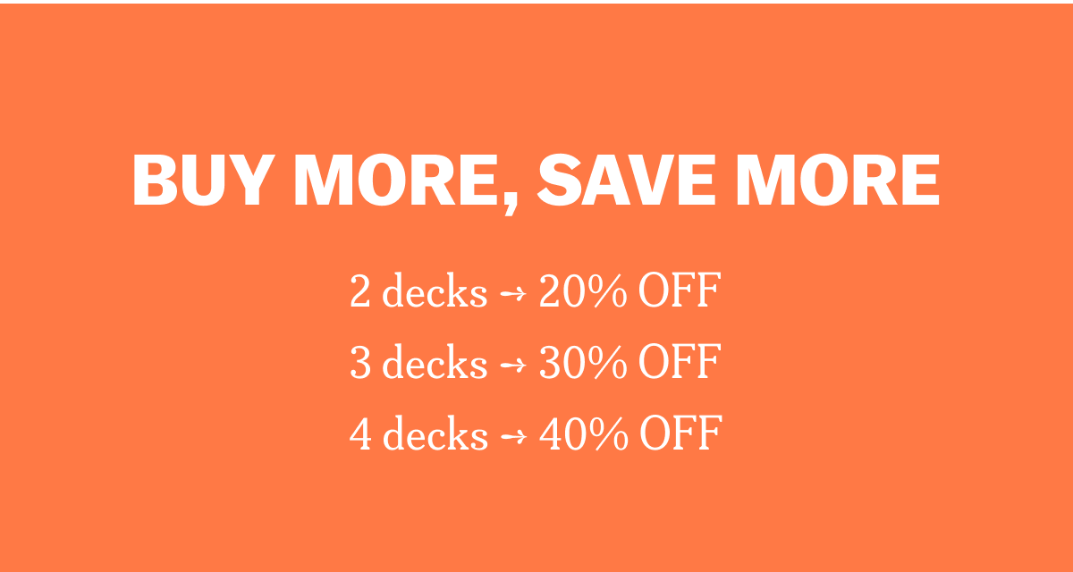 BUY MORE, SAVE MORE 2 decks → 20% OFF 3 decks → 30% OFF 4 decks → 40% OFF