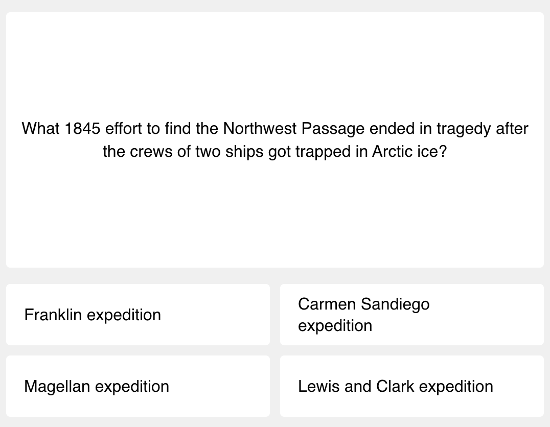 First question of today's science quiz: What 1845 effort to find the Northwest Passage ended in tragedy after the crews of two ships got trapped in Arctic ice?