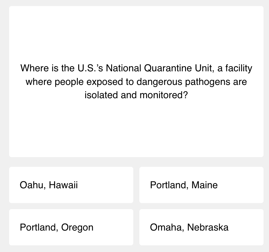 First question of today's science quiz: Where is the U.S.’s National Quarantine Unit, a facility where people exposed to dangerous pathogens are isolated and monitored?