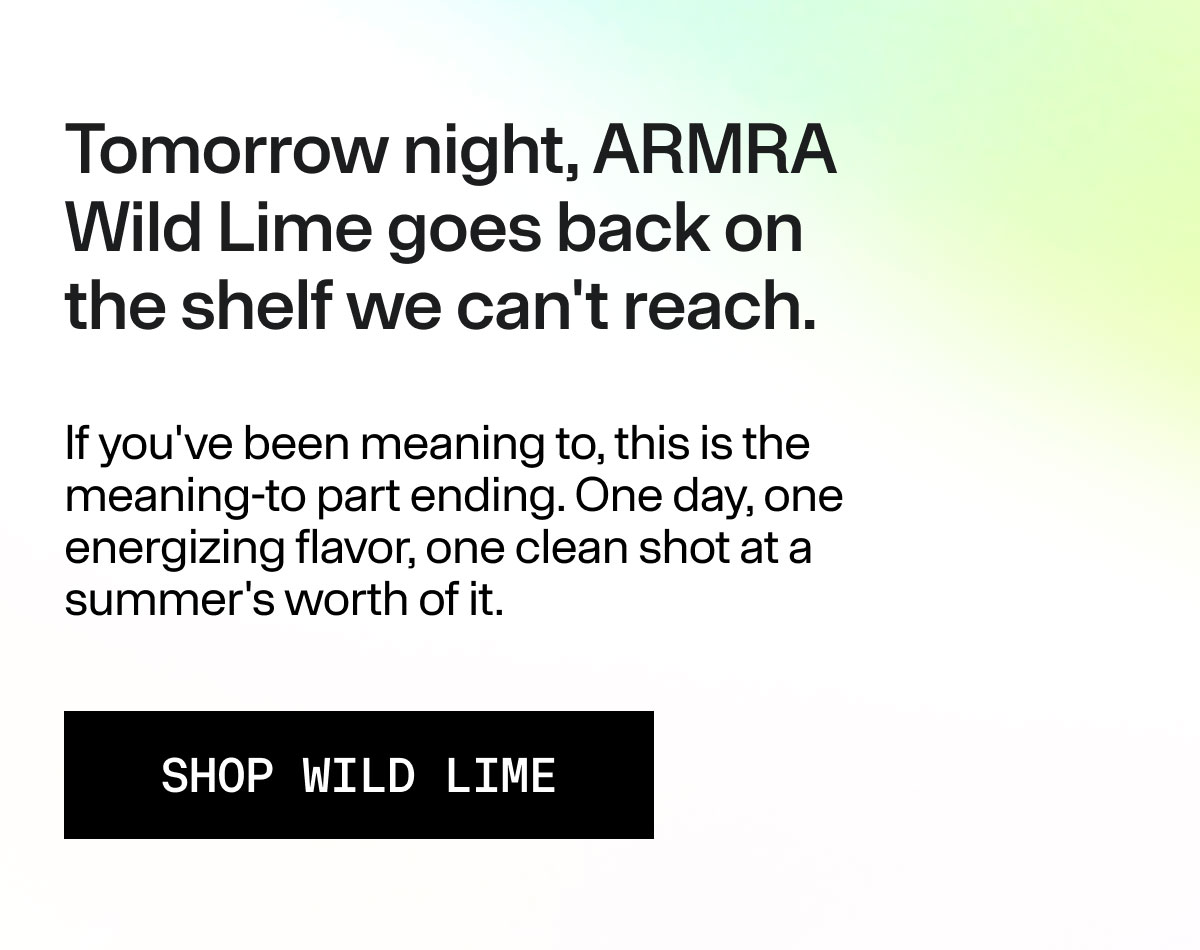 Tomorrow night, ARMRA Wild Lime goes back on the shelf we can't reach. If you've been meaning to, this is the meaning-to part ending. One day, one energizing flavor, one clean shot a summer's worth of it. SHOP WILD LIME