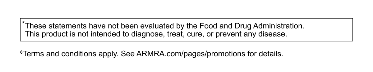 These statements have not been evaluated by the Food and Drug Administration. This product fs not intended to diagnose, treat, cure, or prevent any disease. Terms and conditions apply. See ARMRA.com/pages/promotions for details