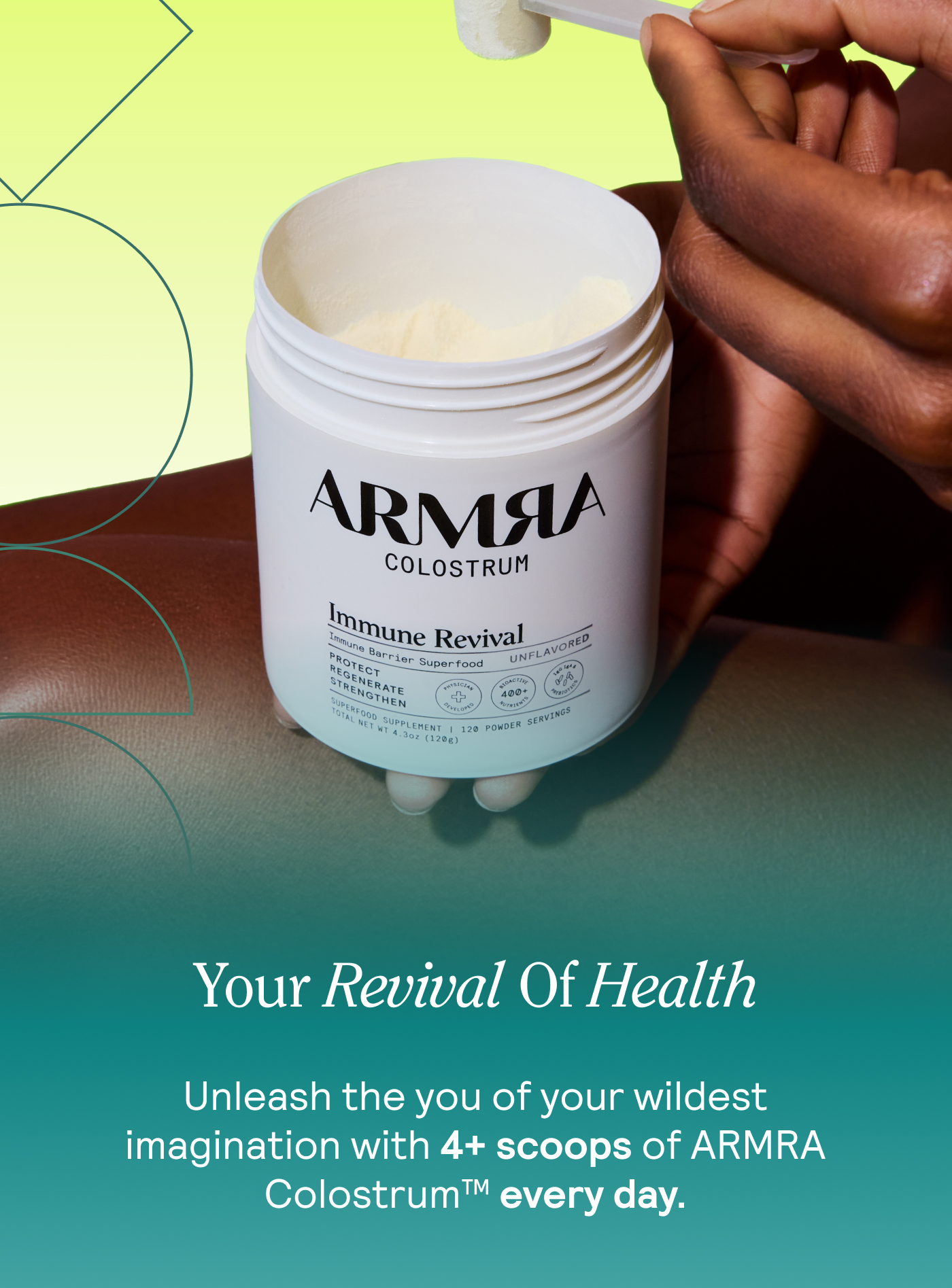 Your Revival Of Health Unleash the you of your wildest imagination with 4+ scoops of ARMRA Colostrum™ every day.