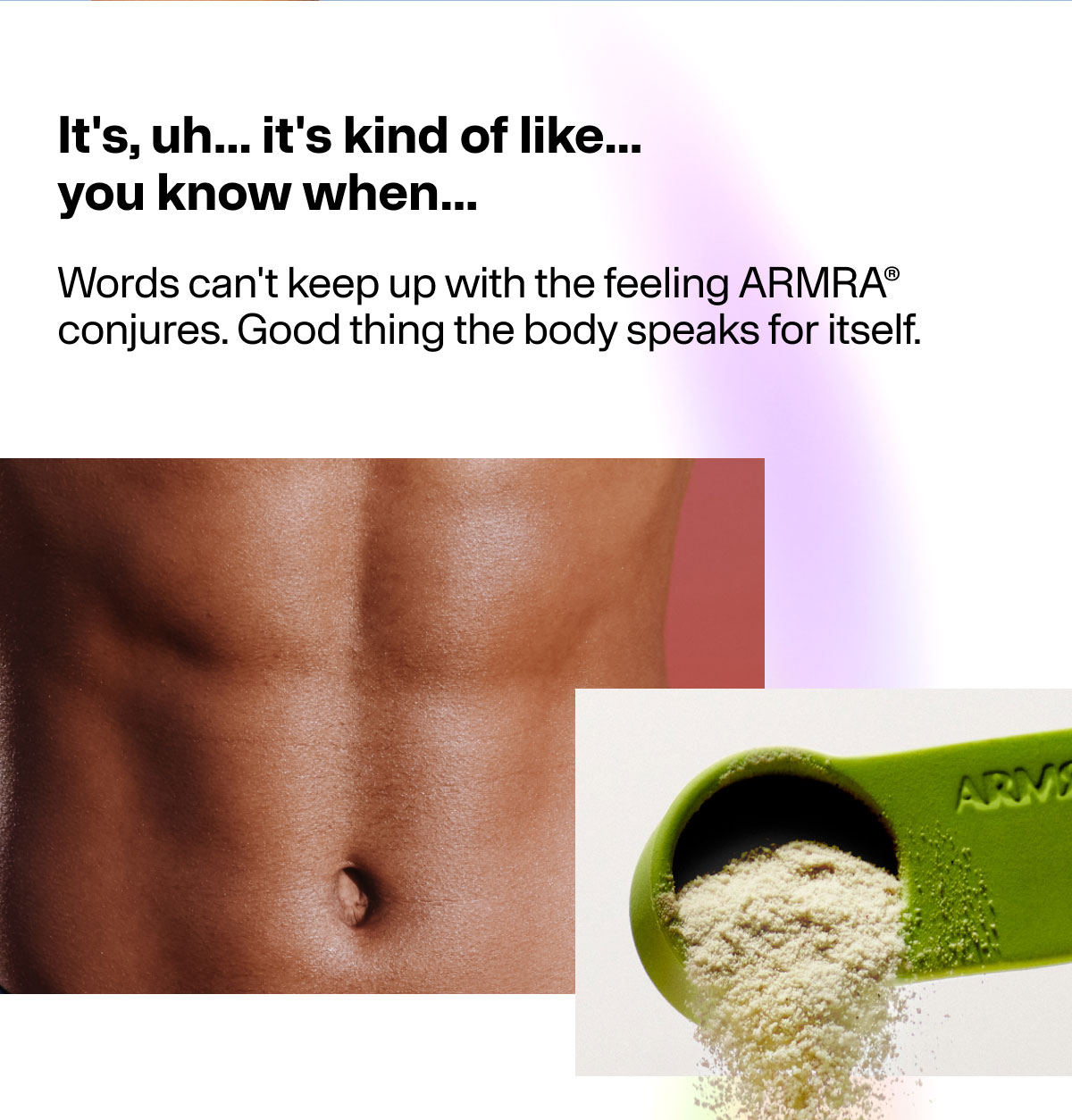 It's, uh... it's kind of like... you know when... Words can't keep up with the feeling ARMRA conjures. Good thing the body speaks for itself.