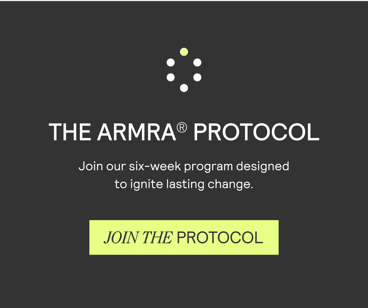 THE ARMRA® PROTOCOL Join our six-week program designed to ignite lasting change.