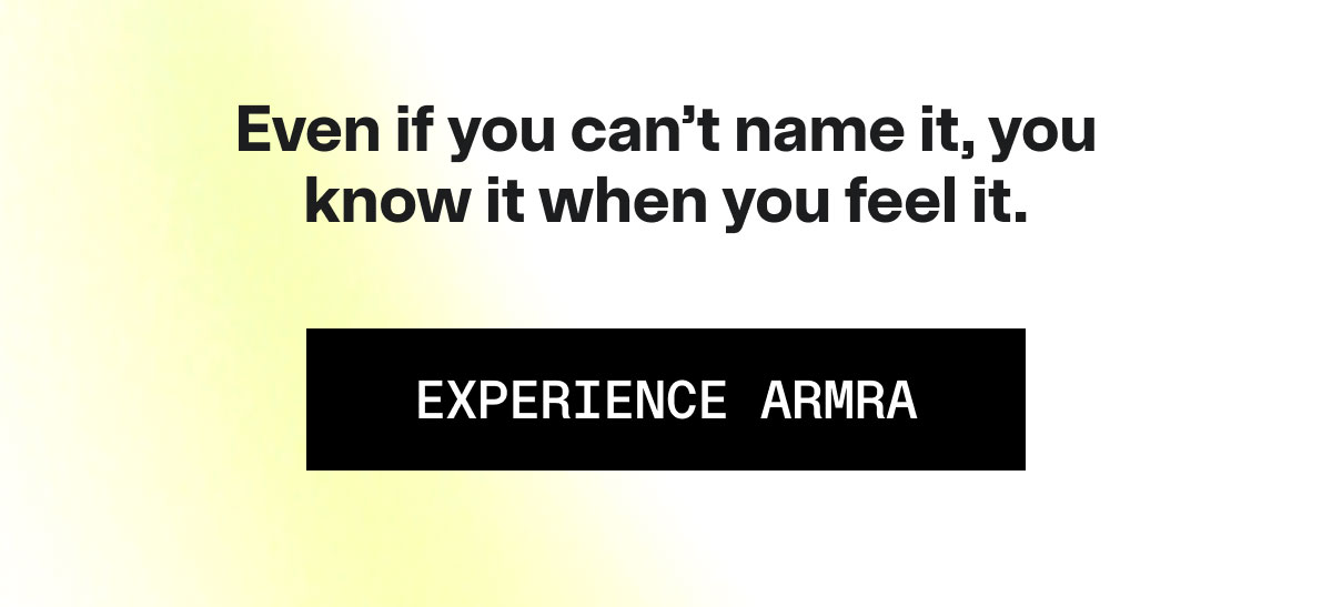 Even if you can't name it, you know it when you feel it. EXPERIENCE ARMRA