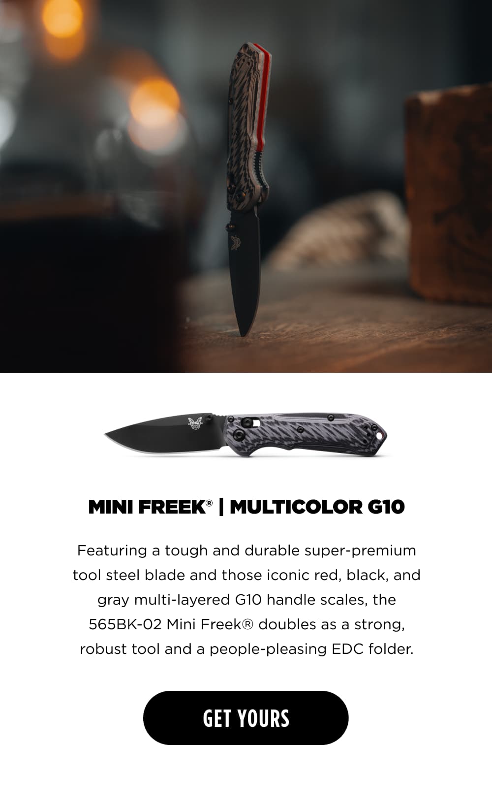 MINI FREEK | MULTICOLOR G10 Featuring a tough and durable super-premium tool steel blade and those iconic red, black, and gray multi-layered G10 handle scales, the 565BK-02 Mini Freek&reg; doubles as a strong, robust tool and a people-pleasing EDC folder. [ GET YOURS ]