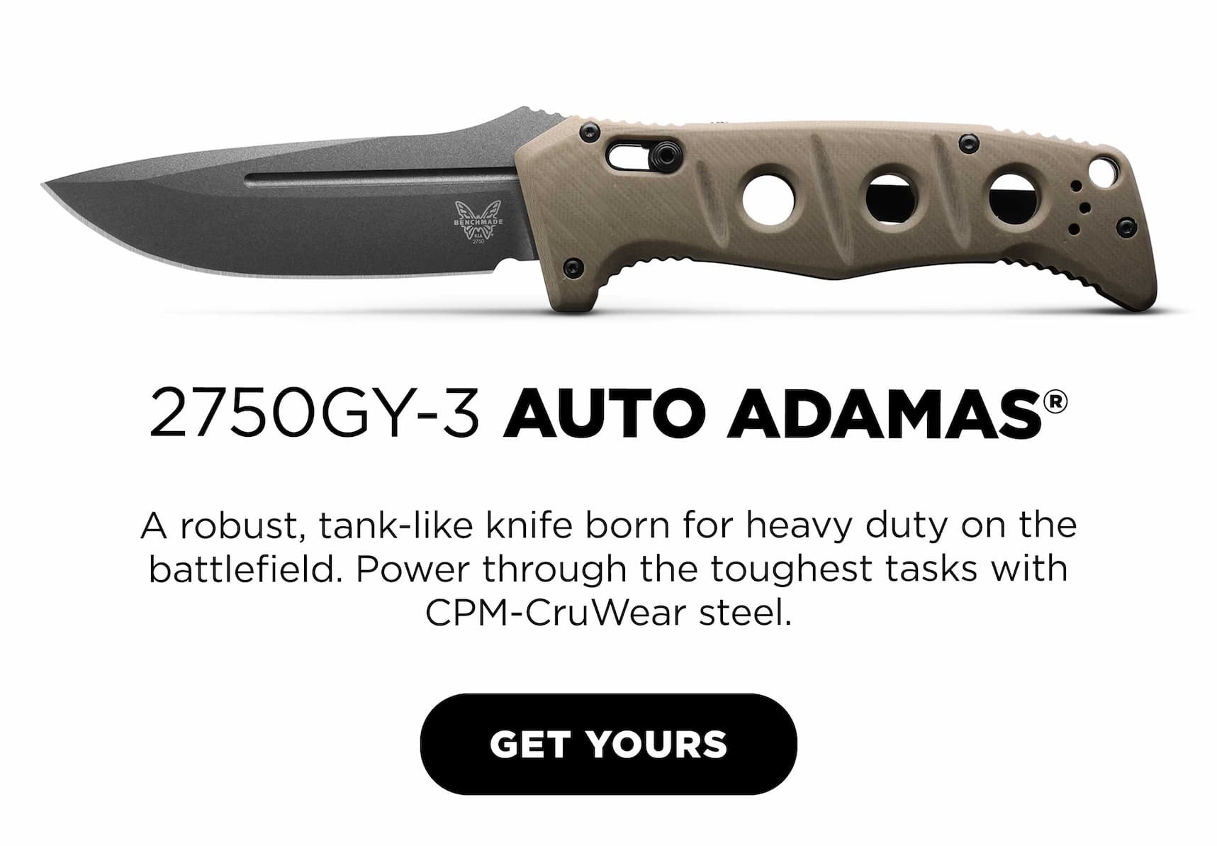 2750GY-3 AUTO ADAMAS&reg;  A robust, tank-like knife born for heavy duty on the  battlefield. Power through the toughest tasks with CPM-CruWear steel.