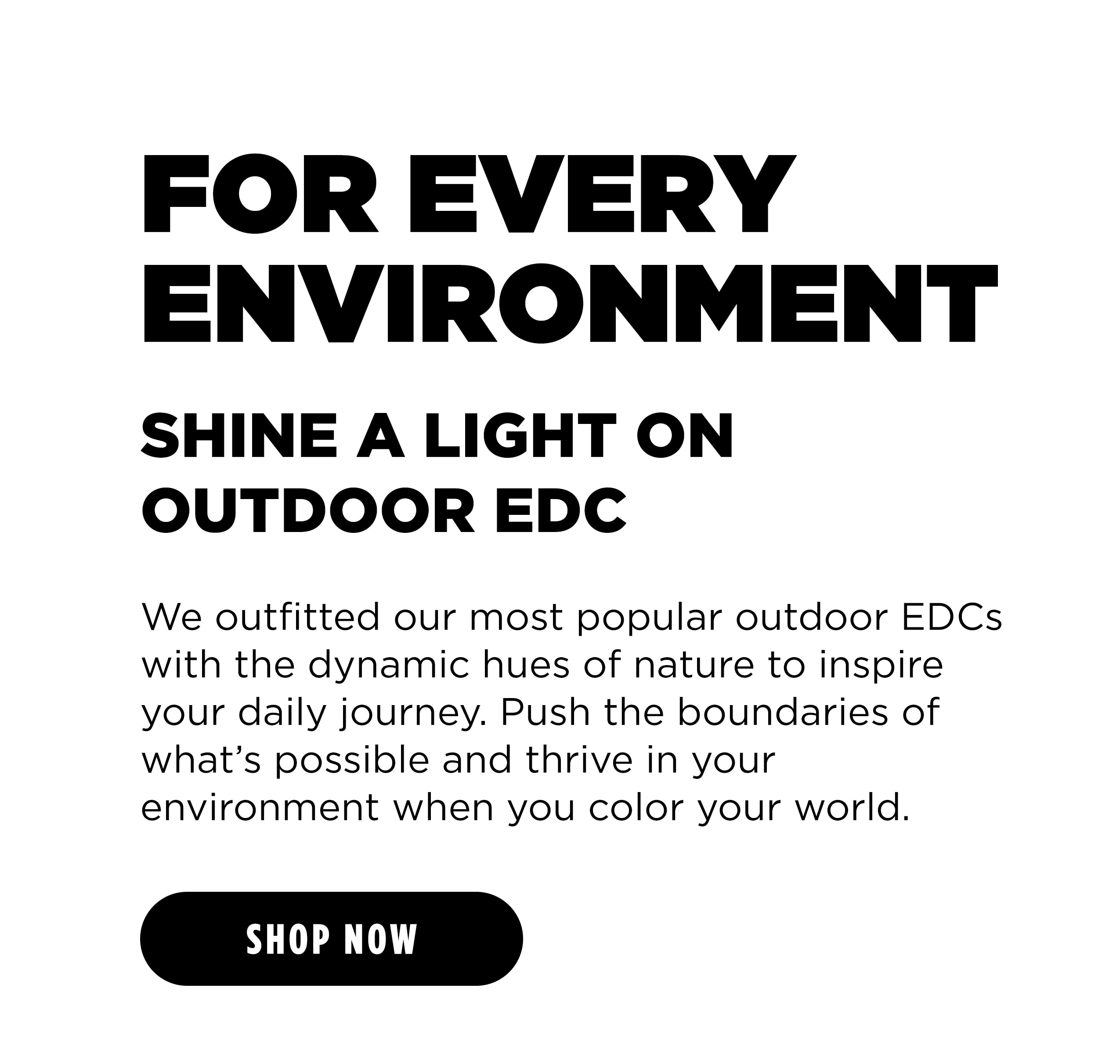 FOR EVERY ENVIRONMENT SHINE A LIGHT ON OUTDOOR EDC [ SHOP NOW ]