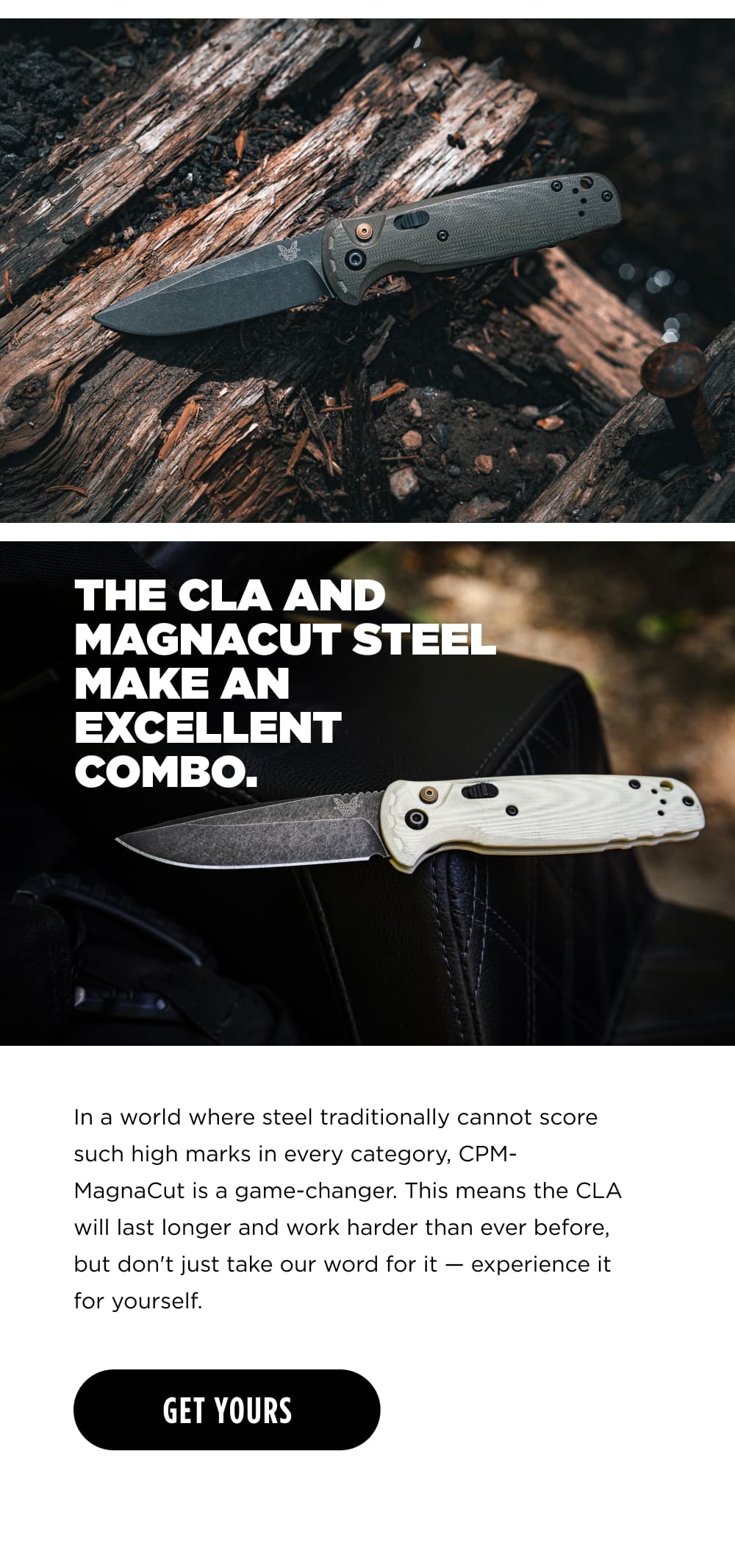THECLA AND MAGNACUT STEEL MAKE AN EXCELLENT COMBO.  In a world where steel traditionally cannot score such high marks in every category, CPM- MagnaCut is a gamechanger. This means the CLA will last longer and work harder than ever before, but don't just take our word for it &mdash; experience it for yourself. [ GET YOURS ]