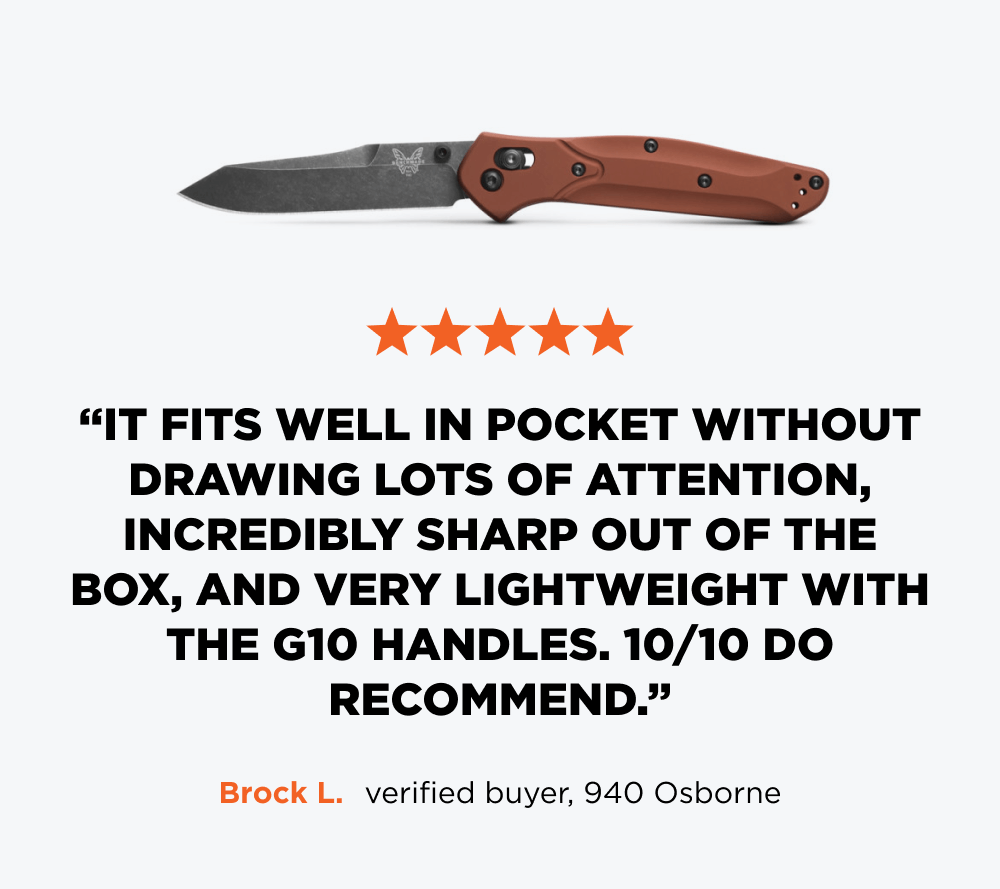 ✩✩✩✩✩ &ldquo;I absolutely love this knife. It fits well in pocket without drawing lots of attention. It&rsquo;s incredibly sharp out of the box, and very lightweight with the G10 handles. 10/10 do recommend.&rdquo; &ndash; Brock L, verified buyer, 940 Osborne