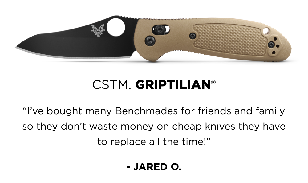 CSTM. GRIPTILIAN&reg; &ldquo;I&rsquo;ve bought many Benchmades for friends and family so they don&rsquo;t waste money on cheap knives they have to replace all the time!&rdquo; - JARED O.