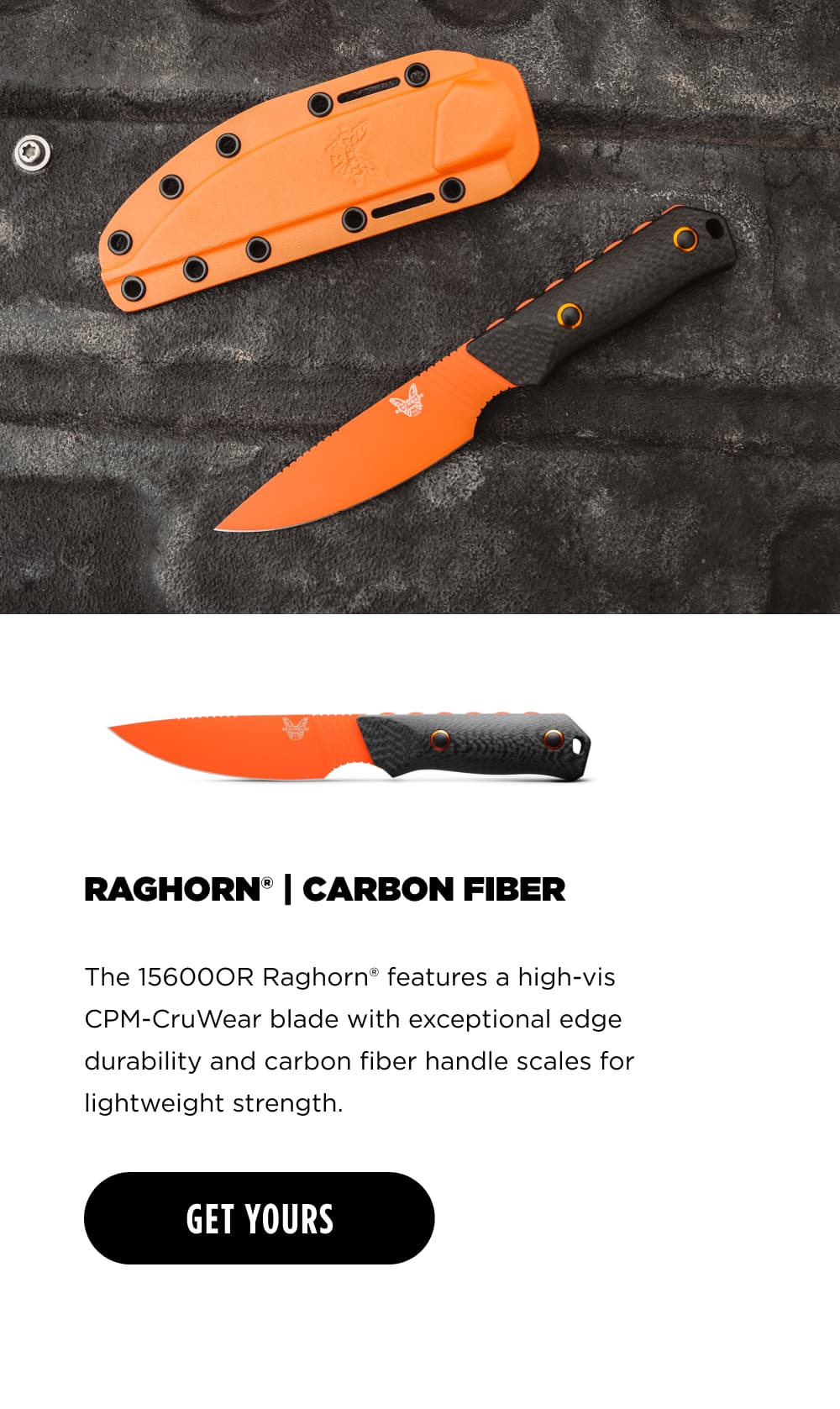 RAGHORN | CARBON FIBER The 15600OR Raghorn&reg; features a high-vis CPM-CruWear blade with exceptional edge durability and carbon fiber handle scales for lightweight strength. [ GET YOURS ]