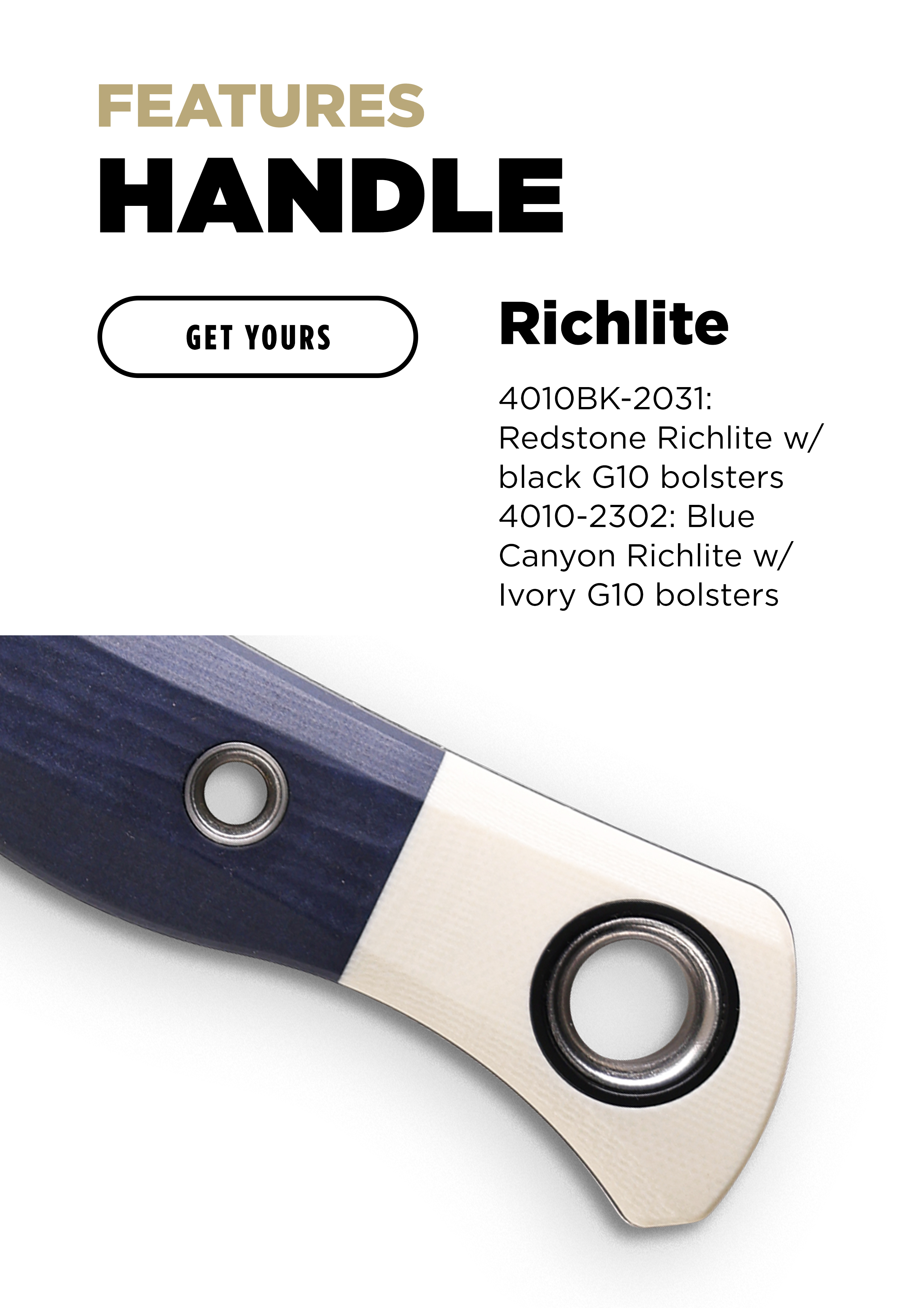 FEATURES HANDLE [GET YOURS] Richlite 4010BK-2031: Redstone Richlite w/ black G10 bolsters 4010-2302: Blue Canyon Richlite w/ Ivory G10 bolsters.