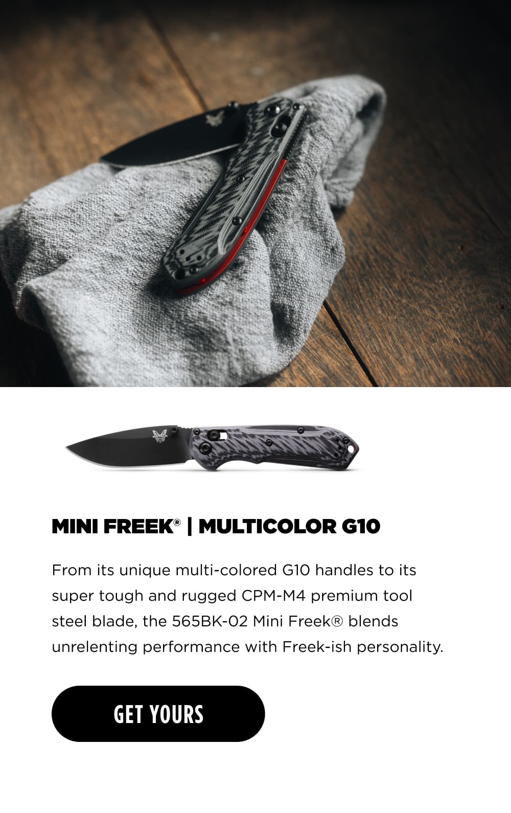 MINI FREEK MULTICOLOR G10 From Its unique multi-colored G1O handles to its super tough and rugged CPM-M4 premium tool steel blade, the 565BK-02 Mini Freek&reg; blends unrelenting performance with Freek-ish personality. [ GET YOURS ]