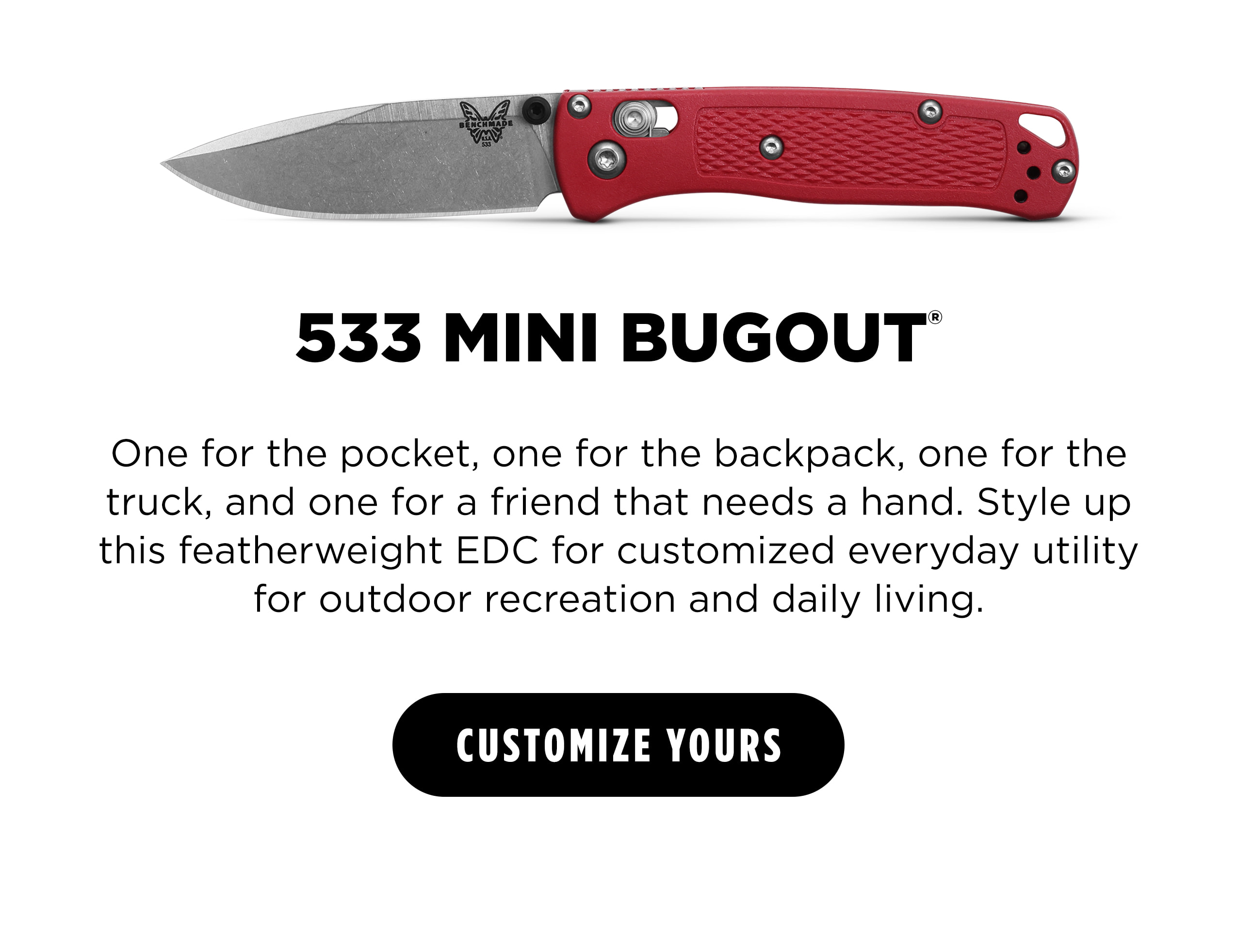 533 MINI BUGOUT   One for the pocket, one for the backpack, one for the truck, and one for a friend that needs a hand. Style up this featherweight EDC for customized everyday utility for outdoor recreation and daily living.  [ CUSTOMIZE YOURS ]