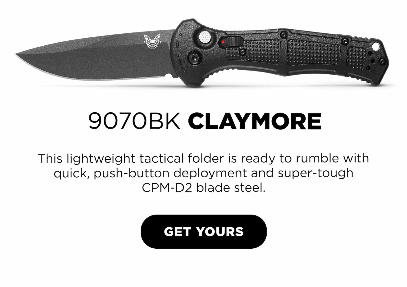 9070BK CLAYMORE This lightweight tactical folder is ready to rumble with quick, push-button deployment and super-tough CPM-D2 blade steel.
