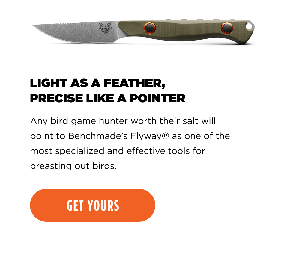 LIGHT AS A FEATHER, PRECISE LIKE A POINTER. Any bird game hunter worth their salt will point to Benchmade&rsquo;s Flyway&reg; as one of the most specialized and effective tools for breasting out birds.  [ GET YOURS ]