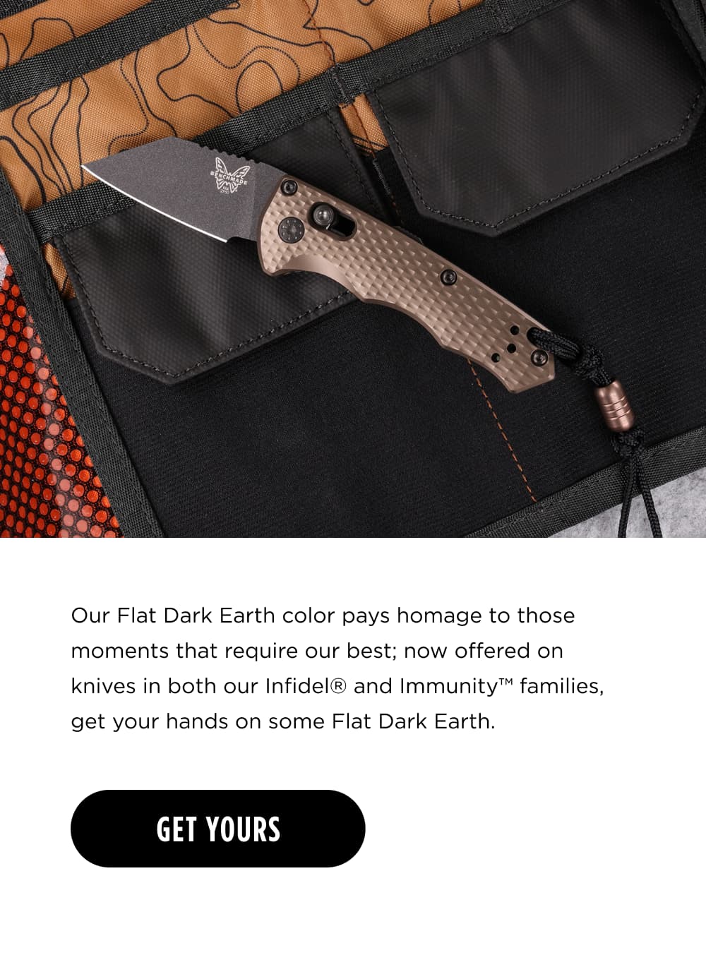 Our Flat Dark Earth color pays homage to those moments that require our best; now offered on knives in both our Infidel&reg; and Immunity&trade; families, get your hands on some Flat Dark Earth. [ GET YOURS ]