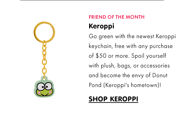 FRIEND OF THE MONTH | Keroppi | Go green with the newest Keroppi keychain, free with any purchase of $50 or more. Spoil yourself with plush, bags, or accessories and become the envy of Donut Pond (Keroppi's hometown)! | SHOP KEROPPI