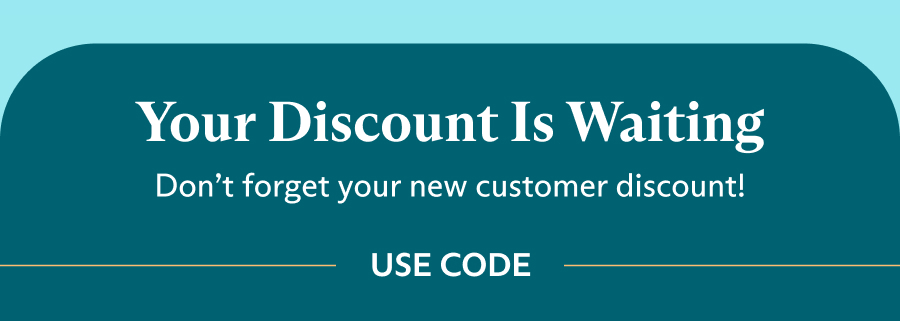 Your Discount is Waiting Don’t forget your new customer discount!  USE CODE