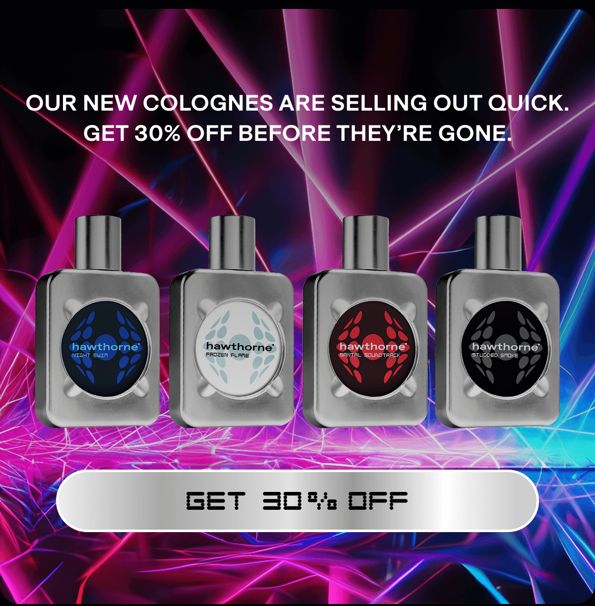 Our new colognes are selling out quick. Get 30% off before they’re gone. GET 30% OFF