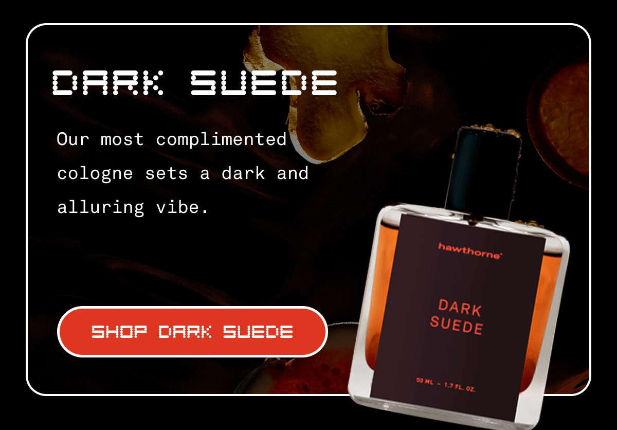 Dark suede Our most complimented cologne sets a dark and alluring vibe. SHOP dark suede