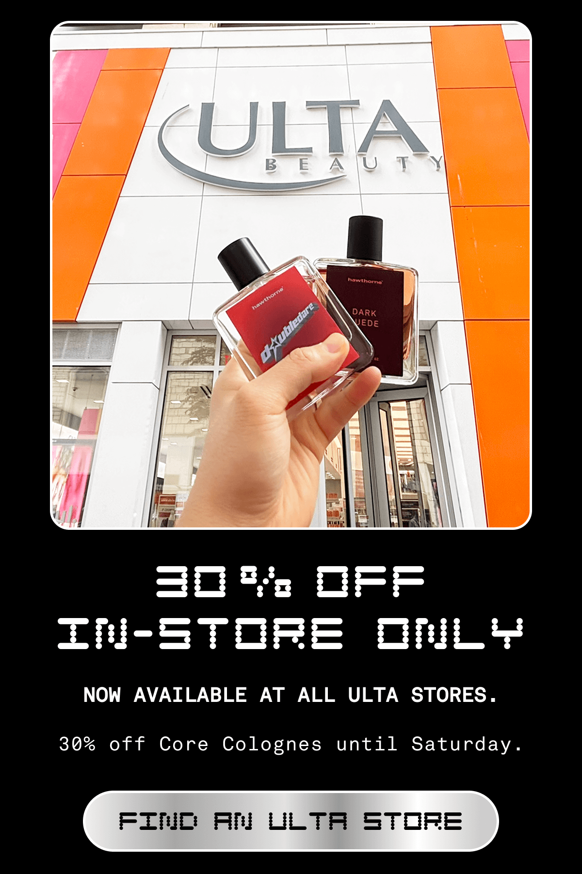 30% OFF IN-STORE ONLY | Now available at all Ulta stores. | 30% off core colognes until Saturday. 30% OFF IN-STORE ONLY | Now available at all Ulta stores. | 30% off core colognes until Saturday.