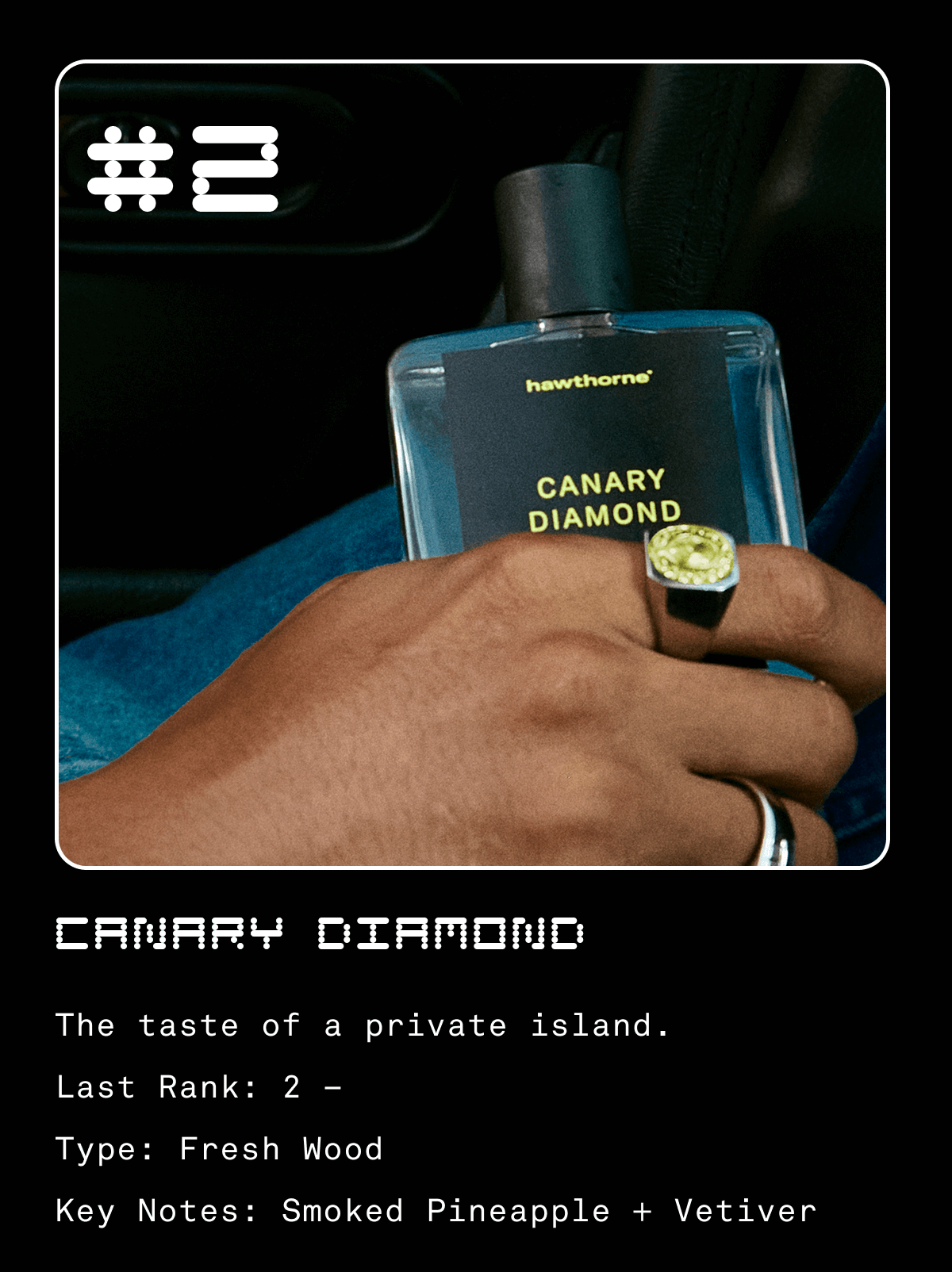#2 Canary Diamond The taste of a private island. Last Rank: 2 – Type: Fresh Wood Key Notes: Smoked Pineapple + Vetiver