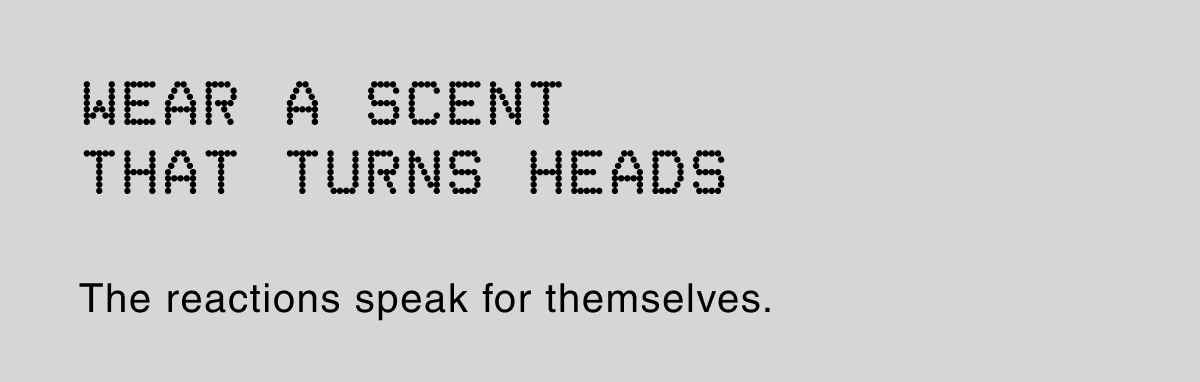 WEAR A SCENT THAT TURNS HEADS | The reactions speak for themselves.