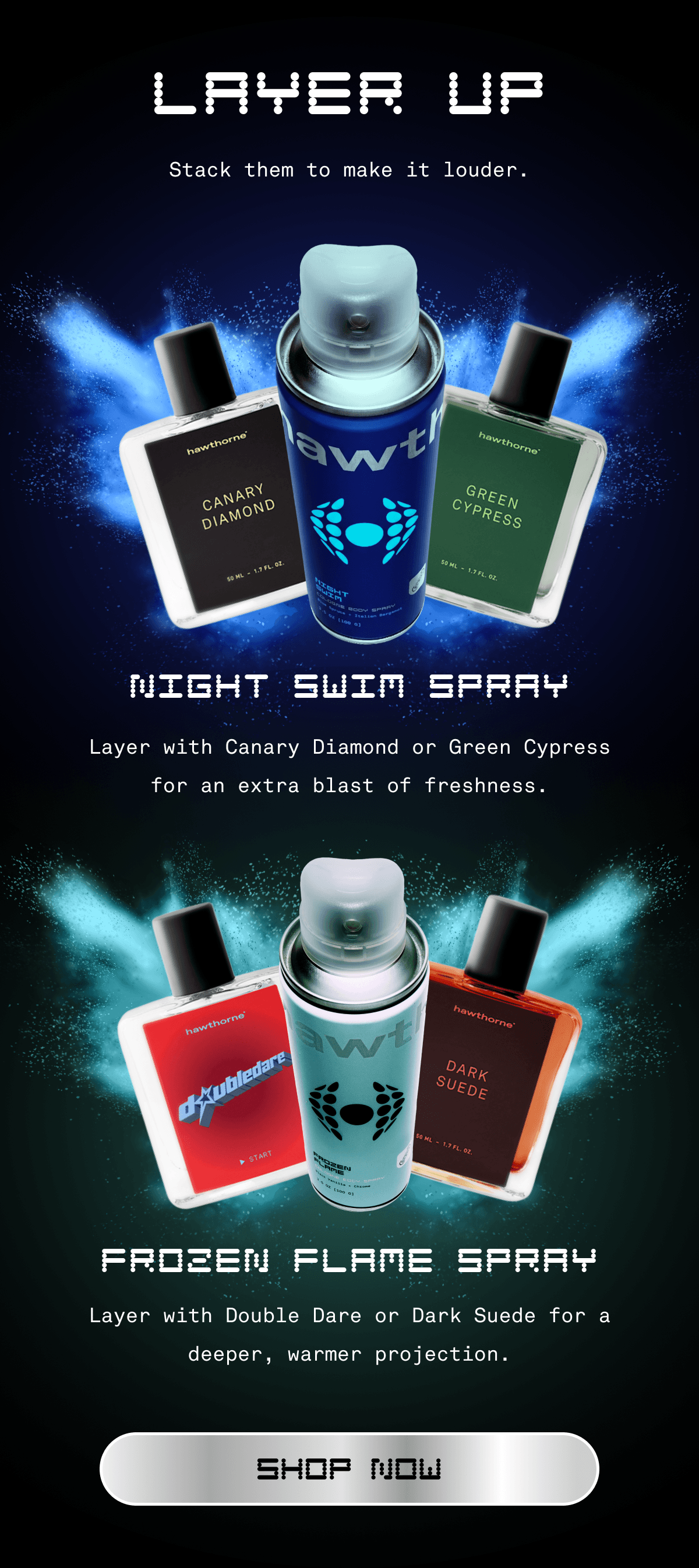 LAYER UP | Stack them to make it louder. Night Swim Spray - Layer with Canary Diamond or Green Cypress for an extra blast of freshness. Frozen Flame Spray - Layer with Double Dare or Dark Suede for a deeper, warmer projection. | Shop Now