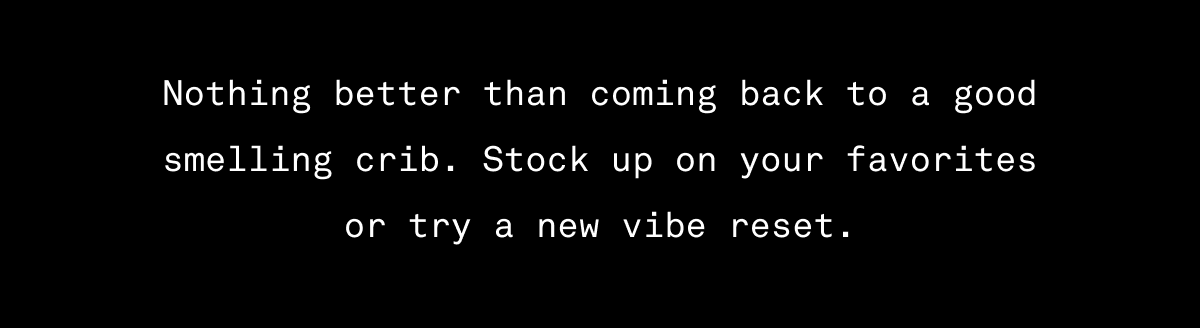 Nothing better than coming back to a good smelling crib. Stock up on your favorites or try a new vibe reset.