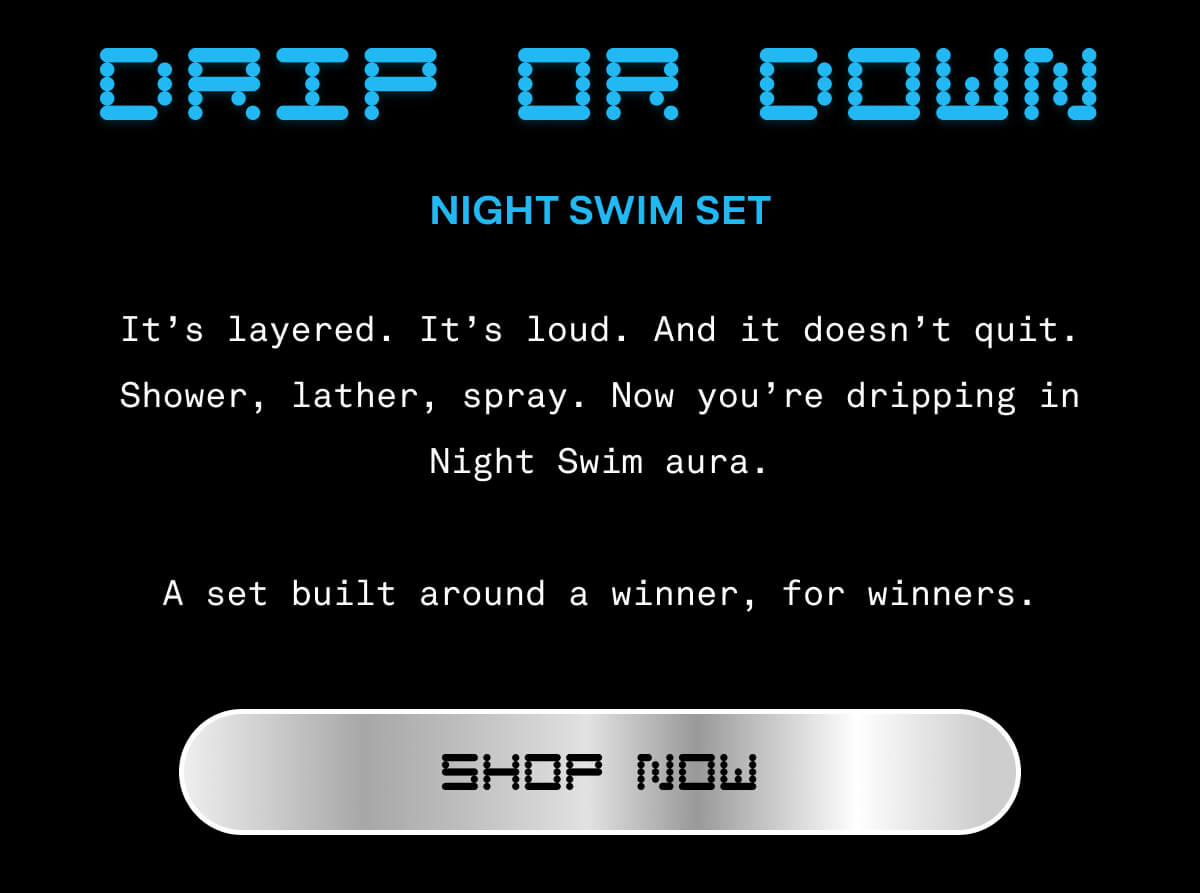 Drip or Down: Night Swim Set | It's layered. It's loud. And it doesn't quite. Shower, lather, spray. Now you're dripping in Night Swim aura. A set built around a winner, for winners. | Shop Now