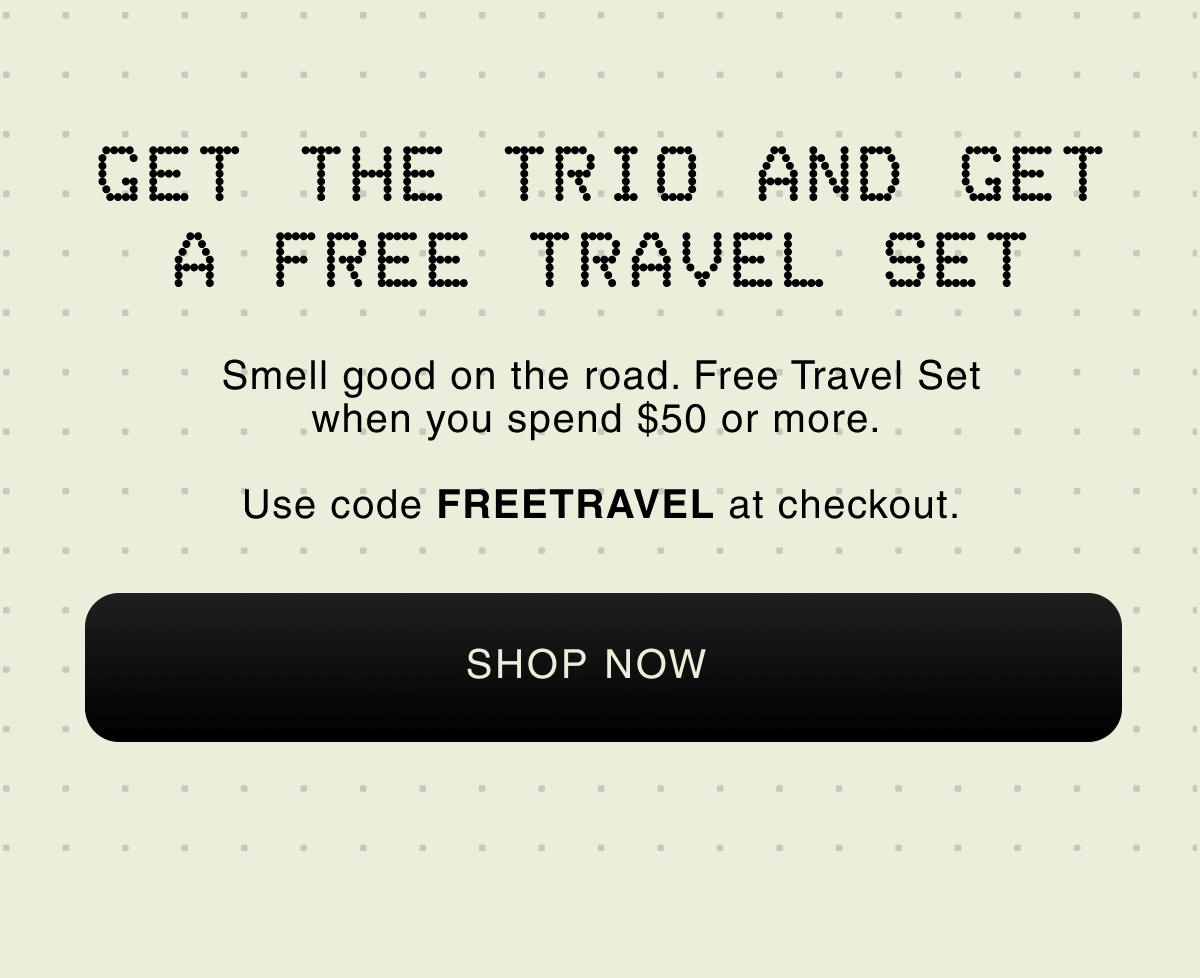 Get the Trio and Get a Free Travel Set | Smell good on the road. Free Travel Set when you spend $50 or more.   Use code FREETRAVEL at checkout. |  SHOP NOW