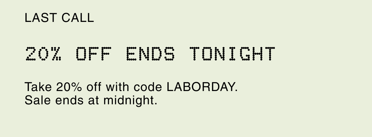 LAST CALL 20% OFF ENDS TONIGHT | Take 20% off with code LABORDAY. Sale ends at midnight.