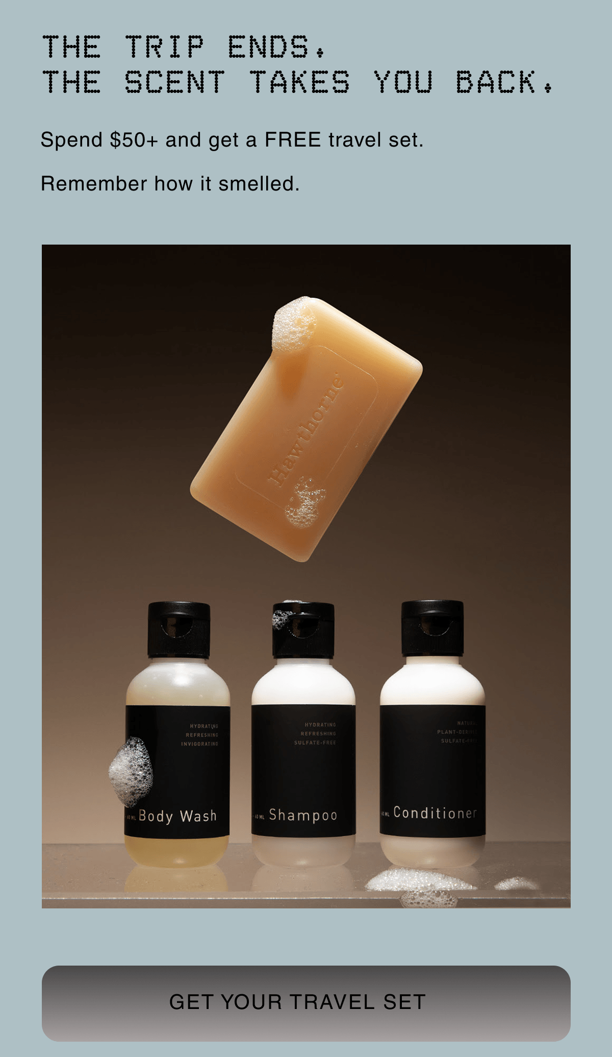 THE TRIP ENDS. THE SCENT TAKES YOU BACK. | Spend $50+ and get a FREE travel set.  Remember how it smelled. |  GET YOUR TRAVEL SET | 