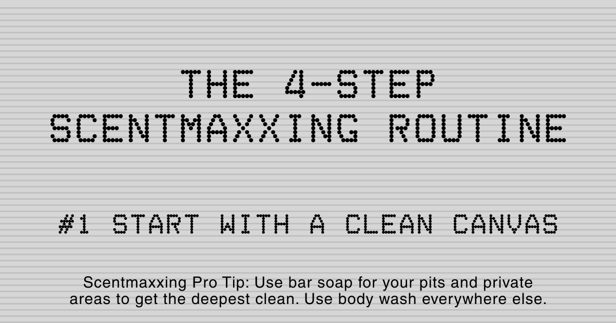 THE 4-STEP SCENTMAXXING ROUTINE | #1 START WITH A CLEAN CANVAS | Scentmaxxing Pro Tip: Use bar soap for your pits and private areas to get the deepest clean. Use body wash everywhere else.