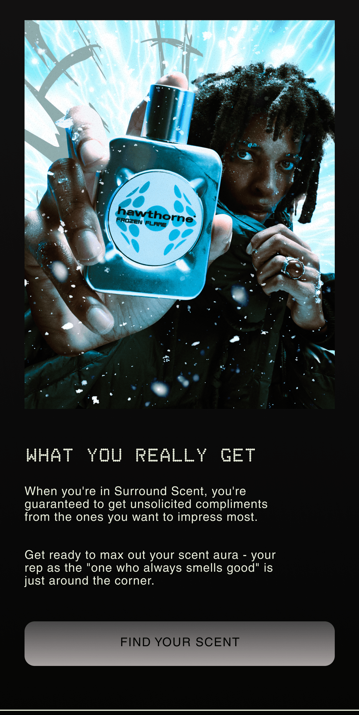 WHAT YOU REALLY GET | When you're in Surround Scent, you're guaranteed to get unsolicited compliments from the ones you want to impress most. Get ready to max out your scent aura - your rep as the "one who always smells good" is just around the corner. |  FIND YOUR SCENT
