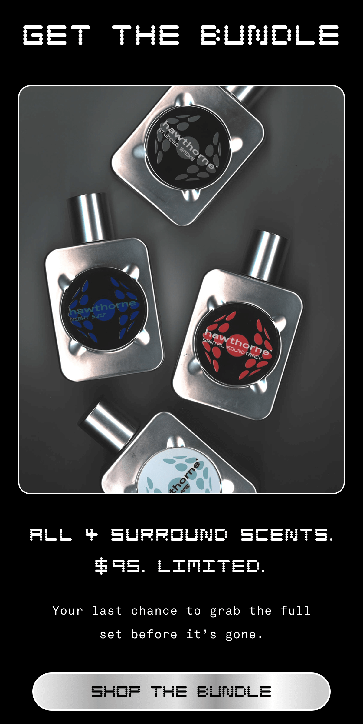 GET THE BUNDLE All 4 Surround Scents. $95. Limited.  Body: Your last chance to grab the full set before it’s gone. | SHOP THE BUNDLE GET THE BUNDLE All 4 Surround Scents. $95. Limited.  Body: Your last chance to grab the full set before it’s gone. | SHOP THE BUNDLE