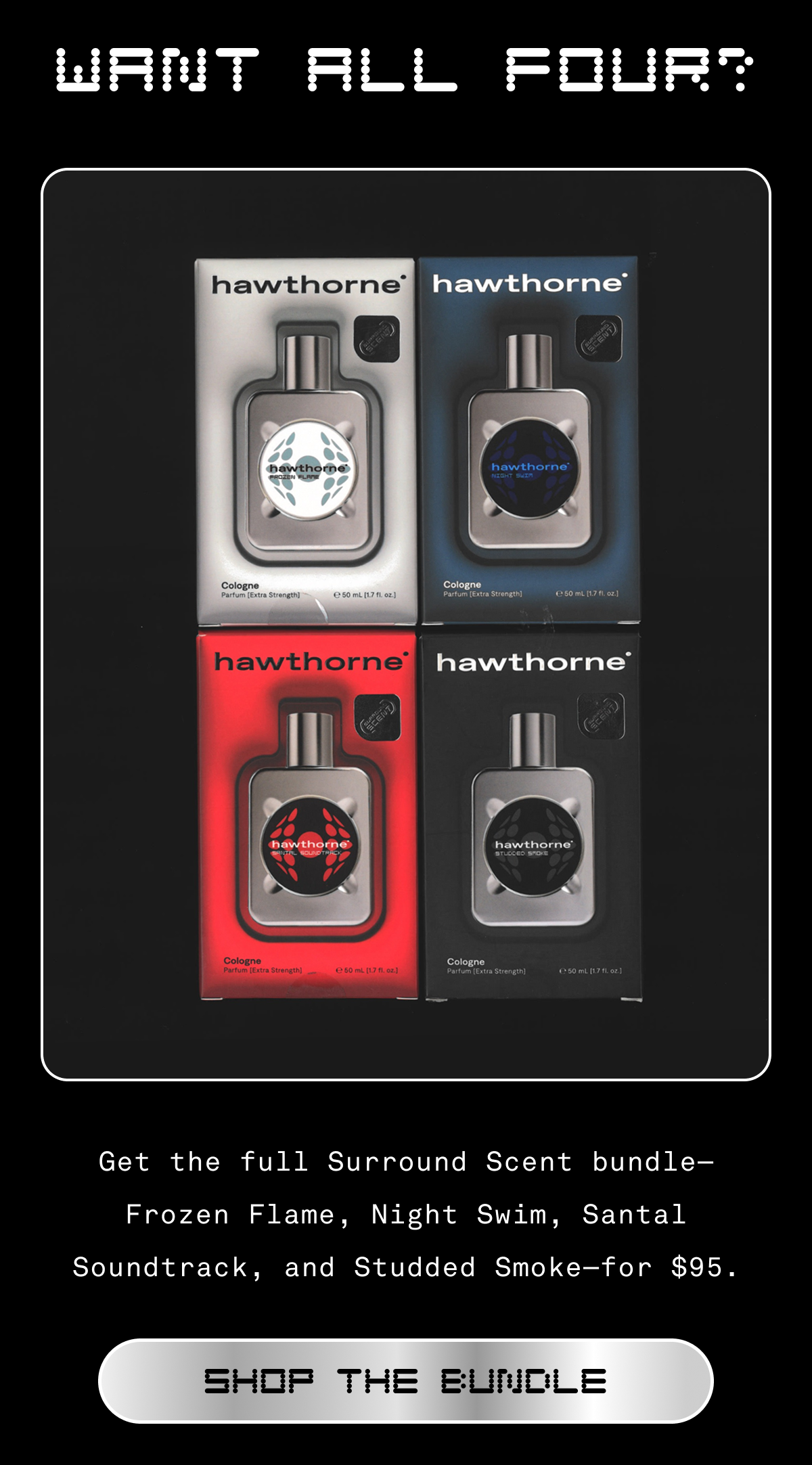 Want all 4?  Get the full Surround Scent bundle—Frozen Flame, Night Swim, Santal Soundtrack, and Studded Smoke—for $95.    [SHOP THE BUNDLE]