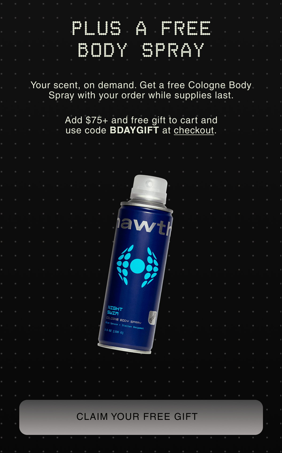 PLUS A FREE BODY SPRAY | Your scent, on demand. Get a free Cologne Body Spray with your order while supplies last. |  Add $75+ and free gift to cart and use code BDAYGIFT at checkout. | CLAIM YOUR FREE GIFT
