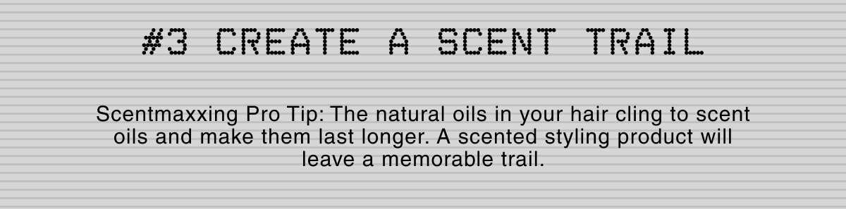 #3 CREATE A SCENT TRAIL | Scentmaxxing Pro Tip: The natural oils in your hair cling to scent oils and make them last longer. A scented styling product will leave a memorable trail.