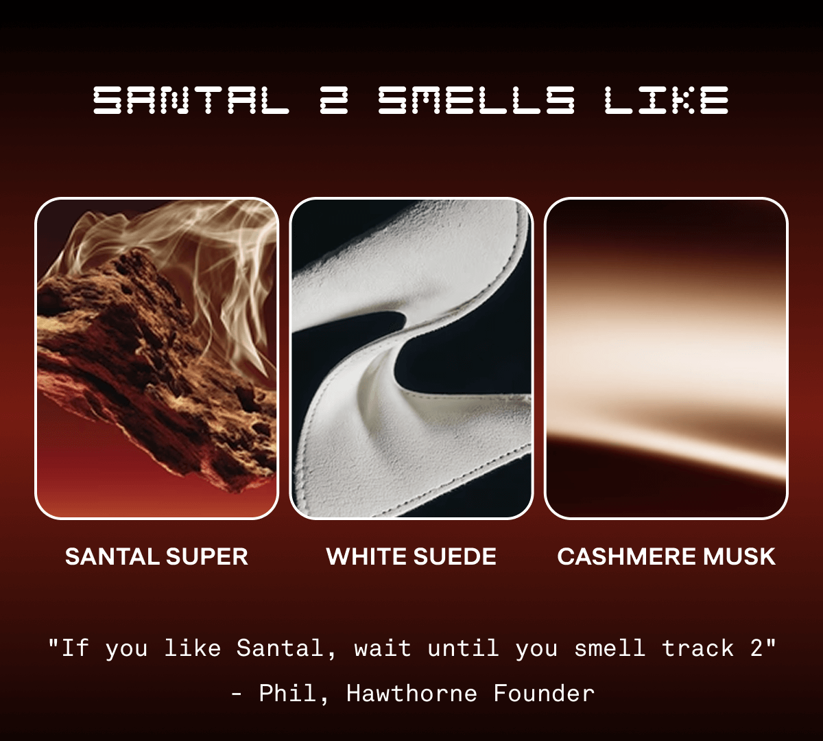 Santal 2 Smells like Santal Super, White Suede, Cashmere Musk | "If you like Santal, wait until you smell track 2" - Phil, Hawthorne Founder