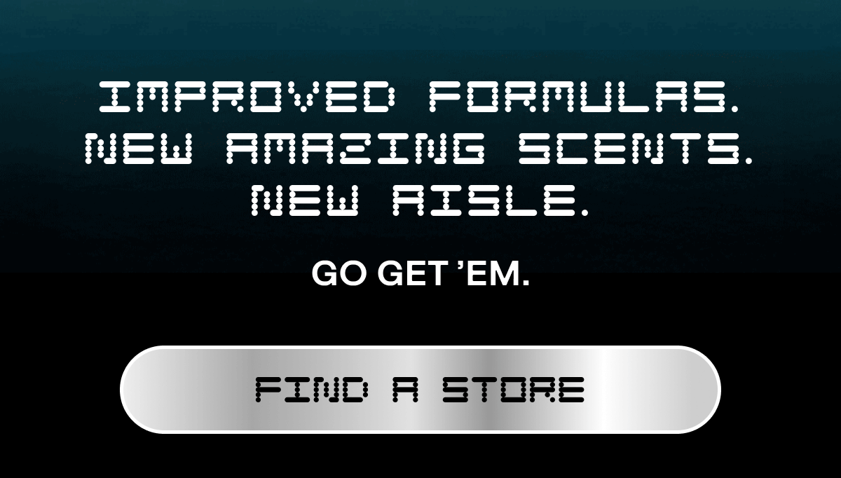 Improved Formulas. New Amazing Scents. New aisle. Go get ’em. FIND A STORE