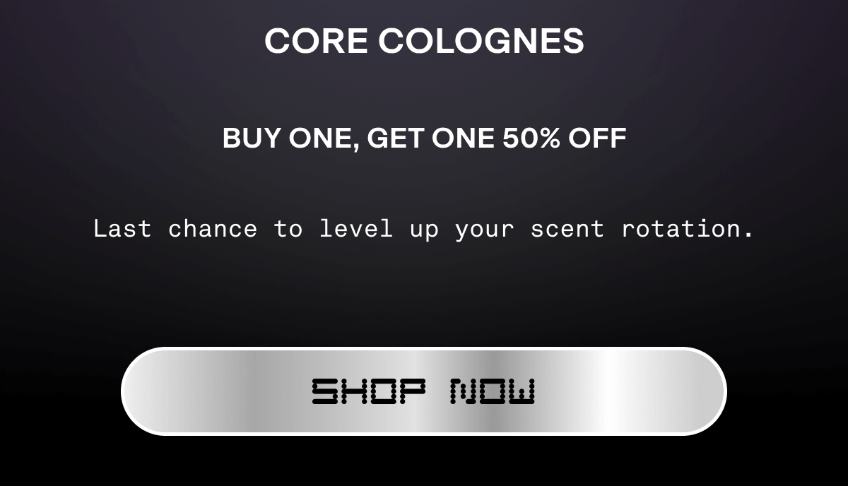 CORE COLOGNES Buy One, Get One 50% Off Last chance to level up your scent rotation. | shop now