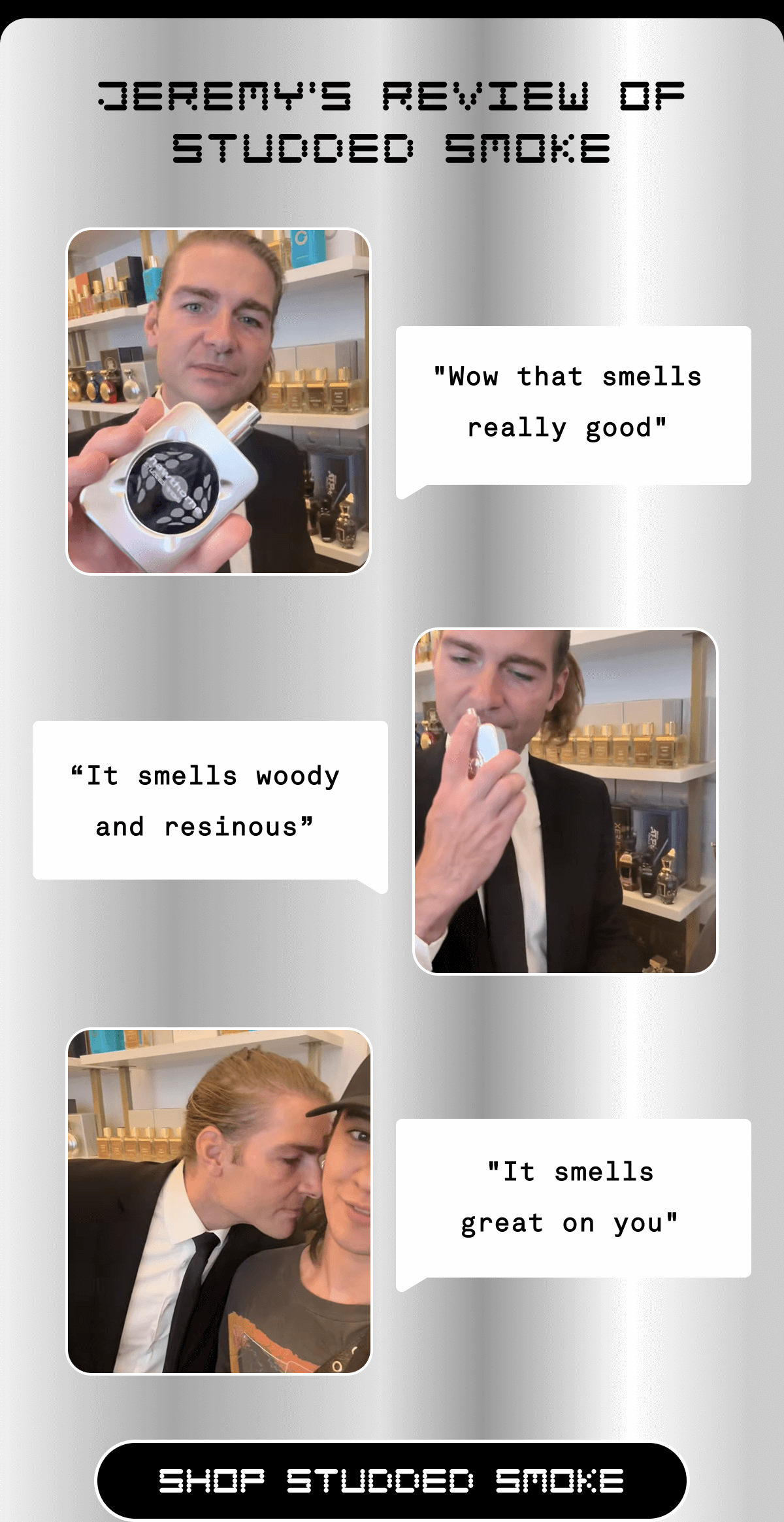 JEREMY'S REVIEW OF STUDDED SMOKE | "Wow that smells really good" "It smells woody and resinous" "It smells great on you" SHOP STUDDED SMOKE  JEREMY'S REVIEW OF STUDDED SMOKE | "Wow that smells really good" "It smells woody and resinous" "It smells great on you" SHOP STUDDED SMOKE