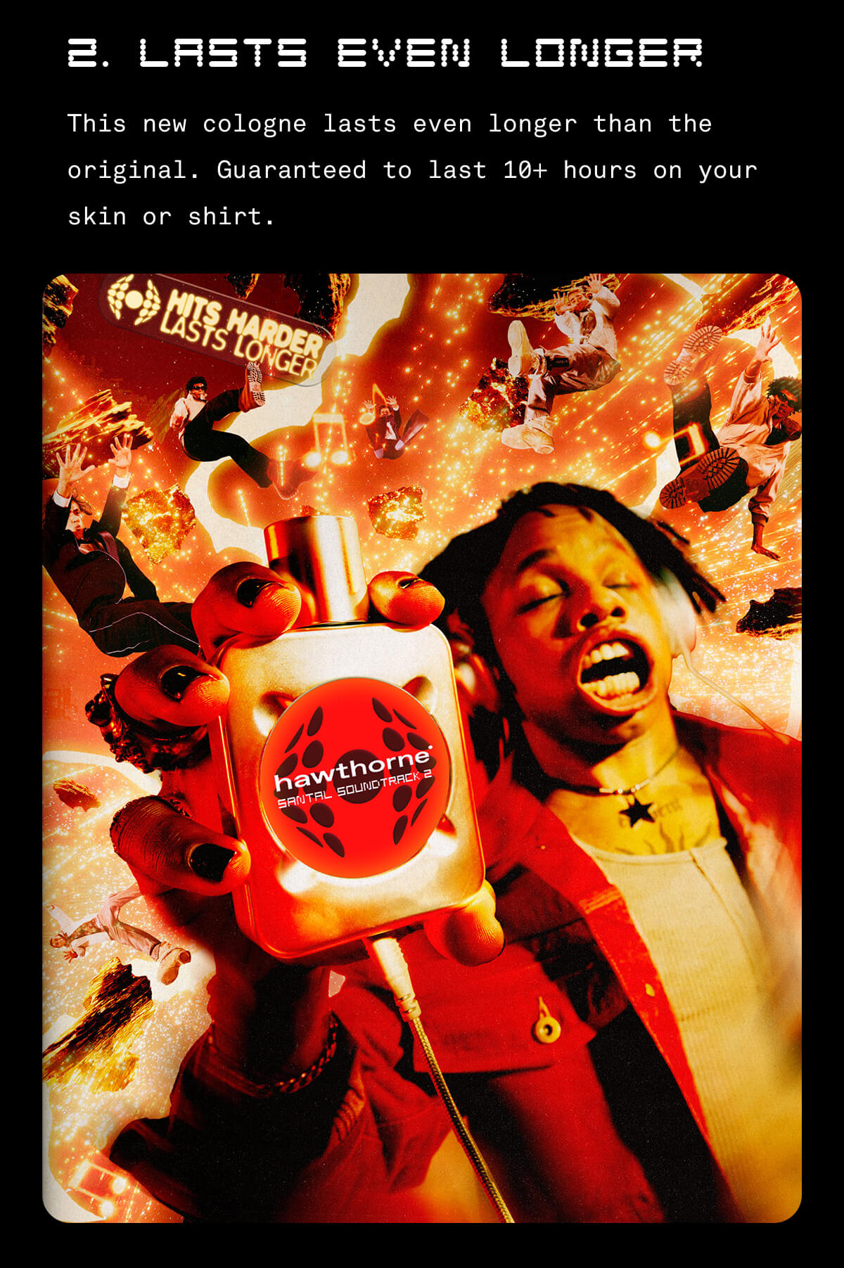 2. LASTS EVEN LONGER This new cologne lasts even longer than the original. Guaranteed to lasts 10+ hours on your skin or shirt.