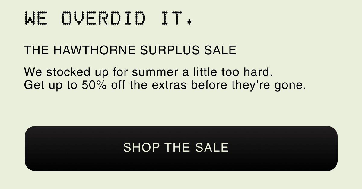 WE OVERDID IT. | THE HAWTHORNE SURPLUS SALE |  We stocked up for summer a little too hard. Get up to 50% off the extras before they're gone.