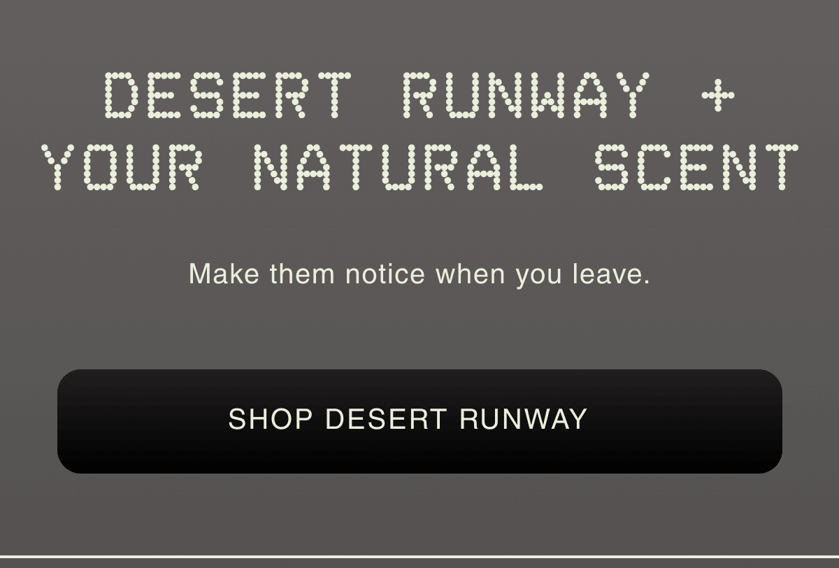 Desert Runway + Your Natural Scent | Make them notice when you leave. |  | SHOP DESERT RUNWAY